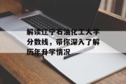 解读辽宁石油化工大学分数线，带你深入了解历年升学情况