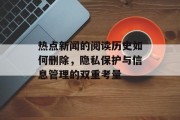 热点新闻的阅读历史如何删除，隐私保护与信息管理的双重考量
