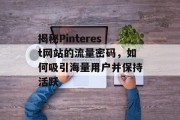 揭秘Pinterest网站的流量密码，如何吸引海量用户并保持活跃
