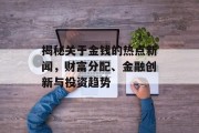 揭秘关于金钱的热点新闻，财富分配、金融创新与投资趋势