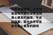 毕业后的探索，大学毕业后如何面对没有交到真心朋友的困境，毕业后探索，面对大学毕业后无真心朋友的困境