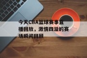 今天CBA篮球赛事直播回放，激情四溢的赛场瞬间回顾