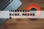 CBA赛事专用篮球，匠心独运，铸就篮球盛宴