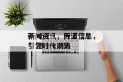 新闻资讯，传递信息，引领时代潮流