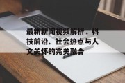 最新新闻视频解析，科技前沿、社会热点与人文关怀的完美融合
