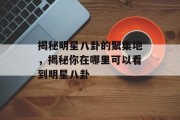 揭秘明星八卦的聚集地，揭秘你在哪里可以看到明星八卦