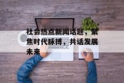 社会热点新闻话题，聚焦时代脉搏，共话发展未来