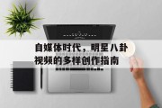 自媒体时代，明星八卦视频的多样创作指南