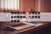 揭秘娱乐圈，女明星背后的摄像师，八卦背后的真相