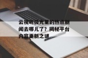 云视听极光里的热点新闻去哪儿了？揭秘平台内容更新之谜