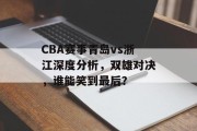 CBA赛事青岛vs浙江深度分析，双雄对决，谁能笑到最后？