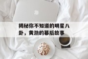 揭秘你不知道的明星八卦，黄渤的幕后故事