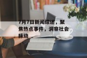 7月7日新闻综述，聚焦热点事件，洞察社会脉动