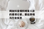 揭秘抖音爆料明星八卦的香港记者，幕后真相与行业反思