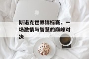 斯诺克世界锦标赛，一场激情与智慧的巅峰对决