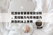 花滑体育赛事现状分析，竞技魅力与市场潜力并存的冰上世界