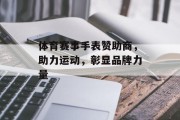 体育赛事手表赞助商，助力运动，彰显品牌力量