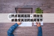 热点新闻追踪，揭秘当前最受关注的新闻事件