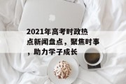 2021年高考时政热点新闻盘点，聚焦时事，助力学子成长