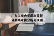 广东工业大学历年录取分数线走势分析与预测