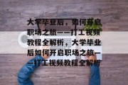 大学毕业后，如何开启职场之旅——打工视频教程全解析，大学毕业后如何开启职场之旅——打工视频教程全解析
