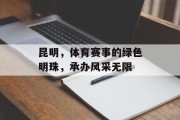 昆明，体育赛事的绿色明珠，承办风采无限