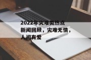 2022年灾难类热点新闻回顾，灾难无情，人间有爱