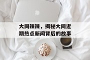 大同辣辣，揭秘大同近期热点新闻背后的故事