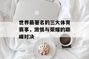 世界最著名的三大体育赛事，激情与荣耀的巅峰对决