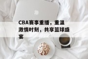 CBA赛事重播，重温激情时刻，共享篮球盛宴