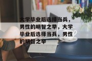 大学毕业后选择当兵，男性的明智之举，大学毕业后选择当兵，男性的明智之举