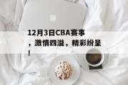 12月3日CBA赛事，激情四溢，精彩纷呈！