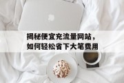 揭秘便宜充流量网站，如何轻松省下大笔费用