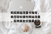 购买网站流量卡推荐，助您轻松提升网站流量，实现商业价值最大化
