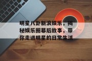 明星八卦新浪娱乐，揭秘娱乐圈幕后故事，带你走进明星的日常生活