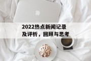 2022热点新闻记录及评析，回顾与思考