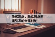 热议焦点，最近热点新闻引发的全民讨论
