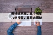 揭秘娱乐圈，三个明星八卦视频，真相大揭秘！