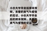 小伙大学毕业后提亲视频，青春的勇气与爱情的见证，小伙大学毕业后的提亲视频，青春的勇气与爱情的见证