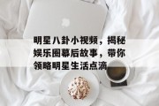 明星八卦小视频，揭秘娱乐圈幕后故事，带你领略明星生活点滴