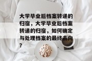 大学毕业后档案转递的归宿，大学毕业后档案转递的归宿，如何确定与处理档案的最终去向？