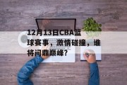 12月13日CBA篮球赛事，激情碰撞，谁将问鼎巅峰？