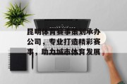 昆明体育赛事策划承办公司，专业打造精彩赛事，助力城市体育发展