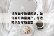 揭秘知乎流量网站，如何吸引海量用户，打造知识分享新生态