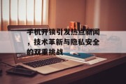 手机开锁引发热点新闻，技术革新与隐私安全的双重挑战
