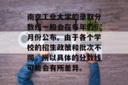 南京工业大学的录取分数线一般会在每年的6月份公布。由于各个学校的招生政策和批次不同，所以具体的分数线可能会有所差异。