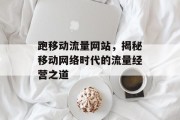 跑移动流量网站，揭秘移动网络时代的流量经营之道