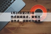 1月28日至2月3日热点新闻盘点，聚焦社会热点，洞察时代脉搏