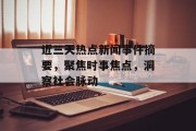 近三天热点新闻事件摘要，聚焦时事焦点，洞察社会脉动