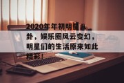 2020年年初明星八卦，娱乐圈风云变幻，明星们的生活原来如此精彩！